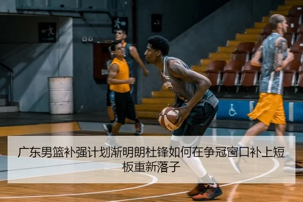 广东男篮补强计划渐明朗杜锋如何在争冠窗口补上短板重新落子